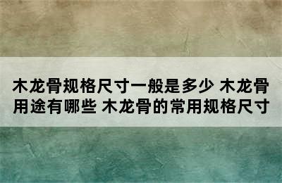 木龙骨规格尺寸一般是多少 木龙骨用途有哪些 木龙骨的常用规格尺寸